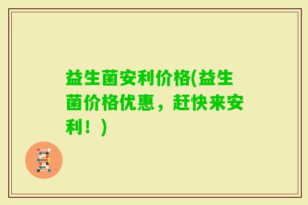 益生菌安利价格(益生菌价格优惠，赶快来安利！)