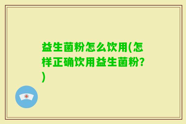 益生菌粉怎么饮用(怎样正确饮用益生菌粉？)