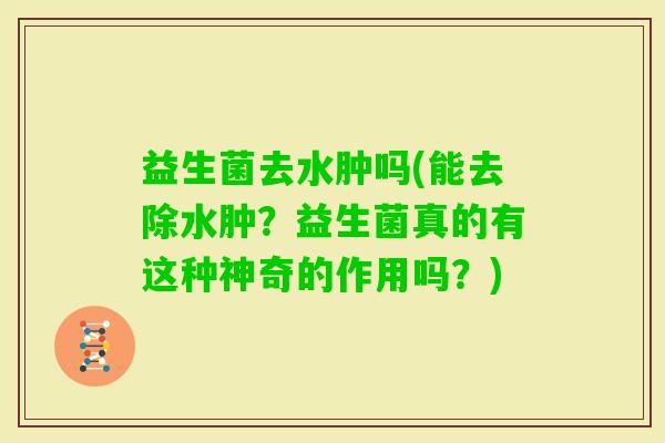 益生菌去水肿吗(能去除水肿？益生菌真的有这种神奇的作用吗？)