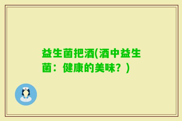 益生菌把酒(酒中益生菌：健康的美味？)