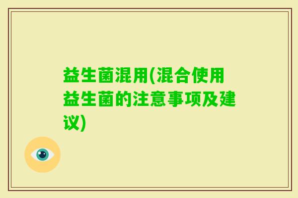 益生菌混用(混合使用益生菌的注意事项及建议)