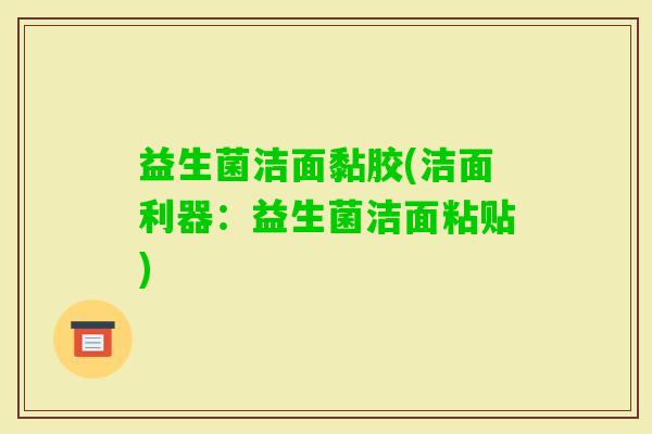 益生菌洁面黏胶(洁面利器：益生菌洁面粘贴)