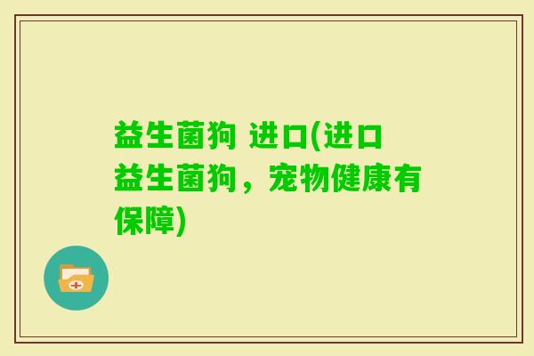 益生菌狗 进口(进口益生菌狗，宠物健康有保障)