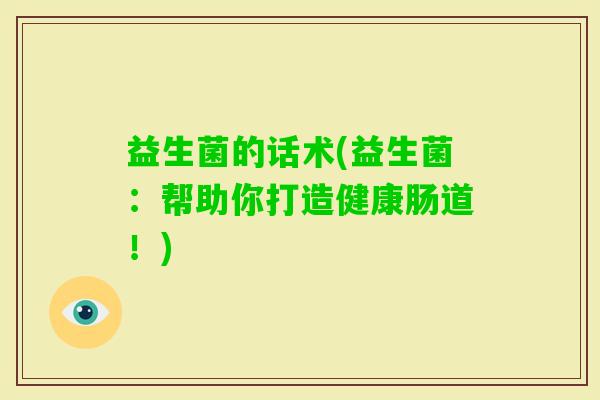 益生菌的话术(益生菌：帮助你打造健康肠道！)