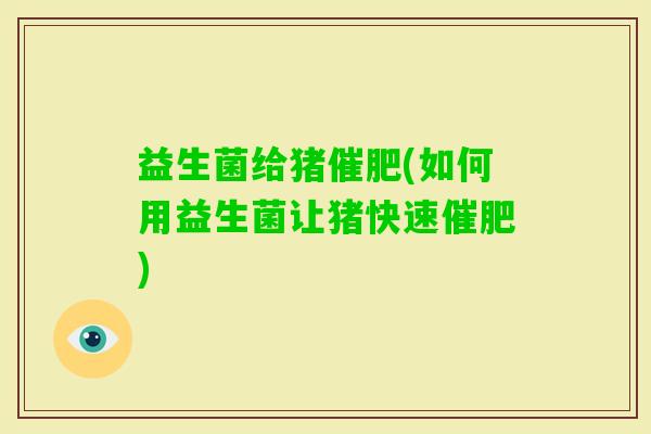 益生菌给猪催肥(如何用益生菌让猪快速催肥)