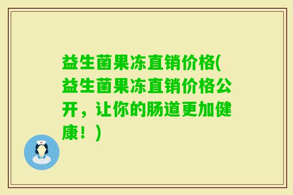 益生菌果冻直销价格(益生菌果冻直销价格公开，让你的肠道更加健康！)