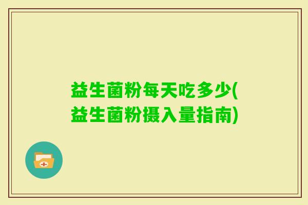 益生菌粉每天吃多少(益生菌粉摄入量指南)