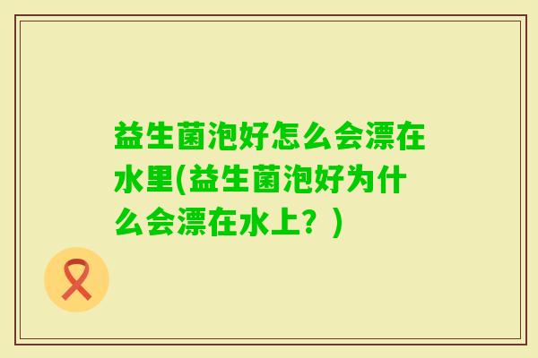 益生菌泡好怎么会漂在水里(益生菌泡好为什么会漂在水上？)