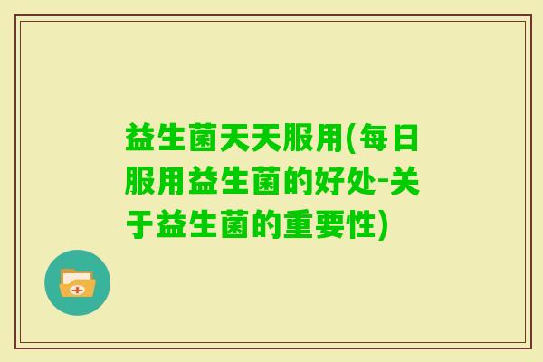 益生菌天天服用(每日服用益生菌的好处-关于益生菌的重要性)