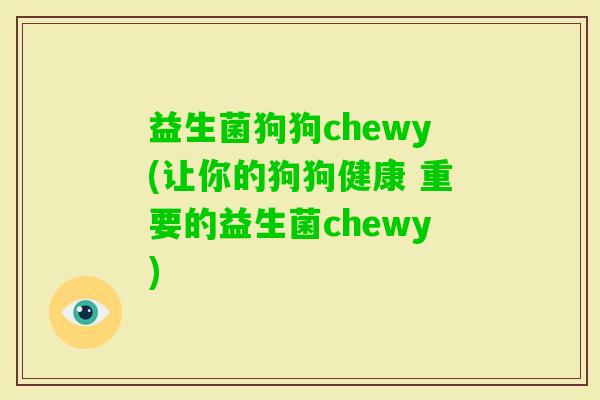 益生菌狗狗chewy(让你的狗狗健康 重要的益生菌chewy)