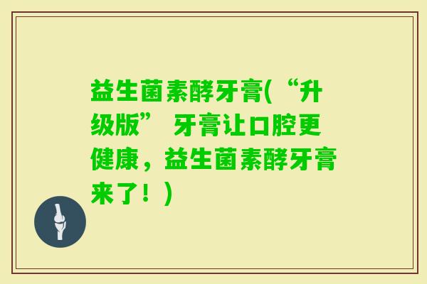 益生菌素酵牙膏(“升级版” 牙膏让口腔更健康，益生菌素酵牙膏来了！)