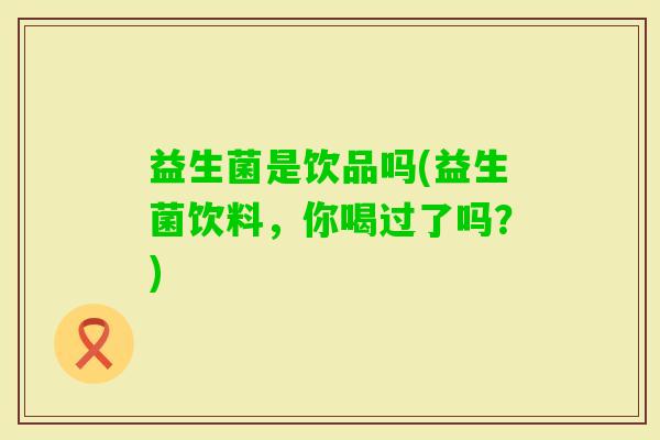 益生菌是饮品吗(益生菌饮料，你喝过了吗？)