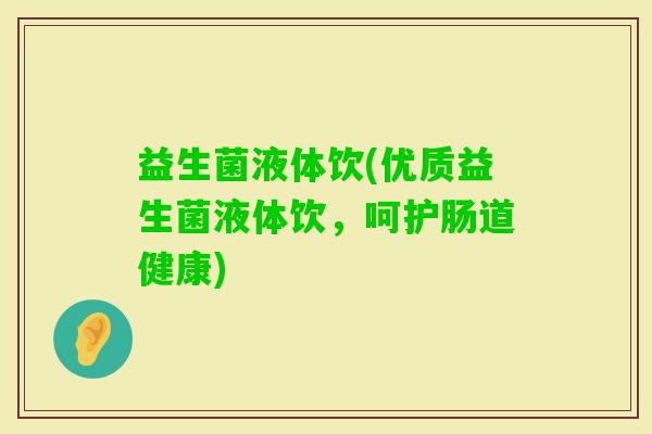 益生菌液体饮(优质益生菌液体饮，呵护肠道健康)