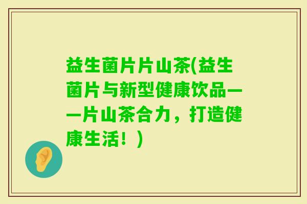 益生菌片片山茶(益生菌片与新型健康饮品——片山茶合力，打造健康生活！)