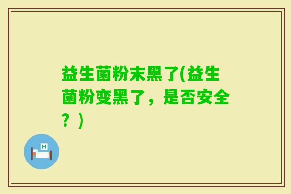 益生菌粉末黑了(益生菌粉变黑了，是否安全？)