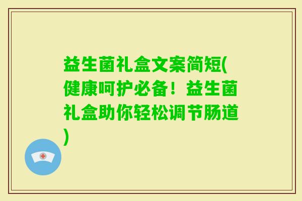 益生菌礼盒文案简短(健康呵护必备！益生菌礼盒助你轻松调节肠道)