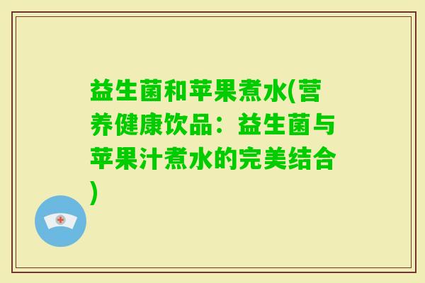 益生菌和苹果煮水(营养健康饮品：益生菌与苹果汁煮水的完美结合)
