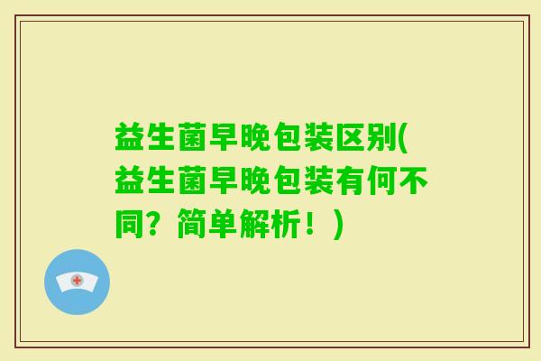 益生菌早晚包装区别(益生菌早晚包装有何不同？简单解析！)