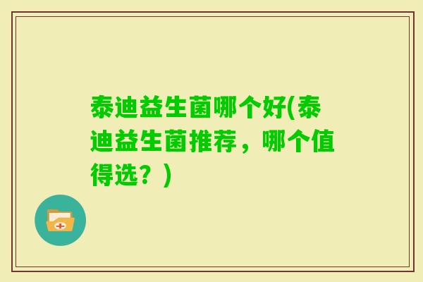 泰迪益生菌哪个好(泰迪益生菌推荐，哪个值得选？)