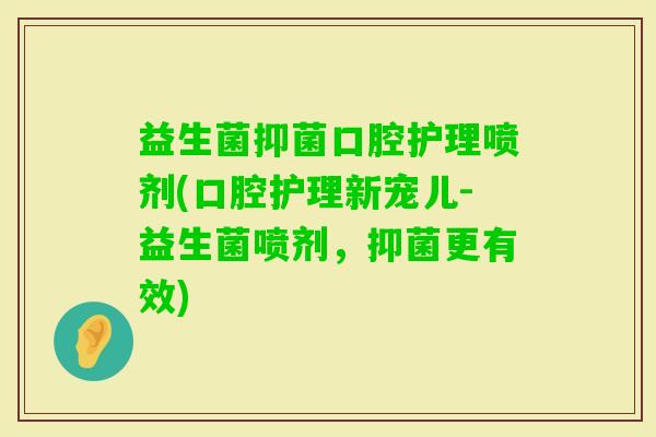 益生菌抑菌口腔护理喷剂(口腔护理新宠儿-益生菌喷剂，抑菌更有效)