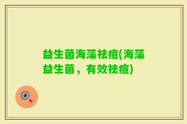 益生菌海藻祛痘(海藻益生菌，有效祛痘)