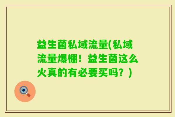 益生菌私域流量(私域流量爆棚！益生菌这么火真的有必要买吗？)