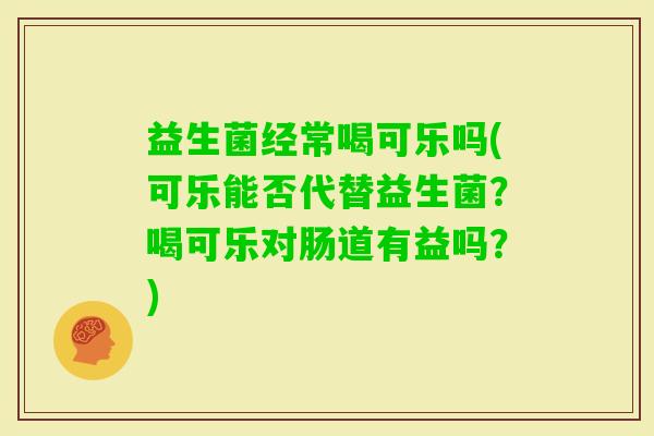 益生菌经常喝可乐吗(可乐能否代替益生菌？喝可乐对肠道有益吗？)