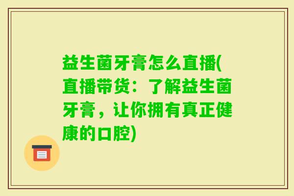 益生菌牙膏怎么直播(直播带货：了解益生菌牙膏，让你拥有真正健康的口腔)