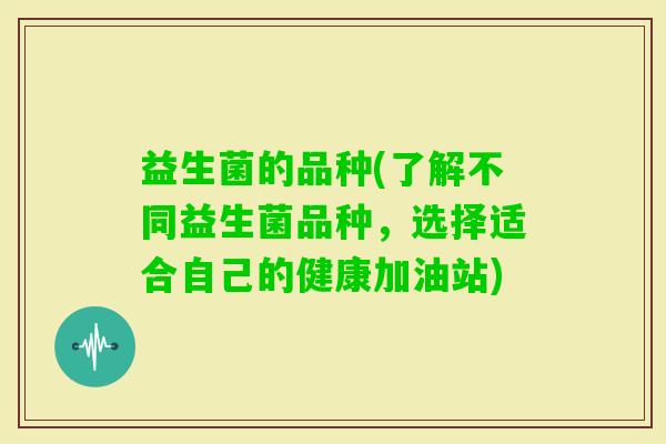 益生菌的品种(了解不同益生菌品种，选择适合自己的健康加油站)