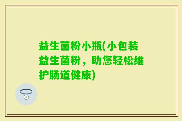 益生菌粉小瓶(小包装益生菌粉，助您轻松维护肠道健康)