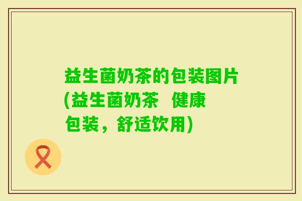 益生菌奶茶的包装图片(益生菌奶茶  健康包装，舒适饮用)