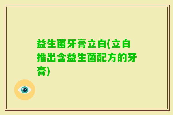 益生菌牙膏立白(立白推出含益生菌配方的牙膏)
