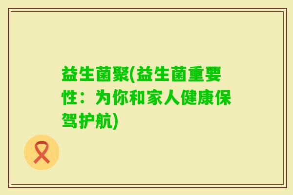 益生菌聚(益生菌重要性：为你和家人健康保驾护航)
