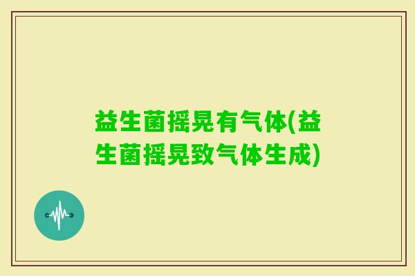 益生菌摇晃有气体(益生菌摇晃致气体生成)