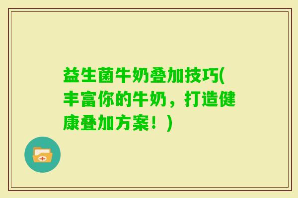益生菌牛奶叠加技巧(丰富你的牛奶，打造健康叠加方案！)