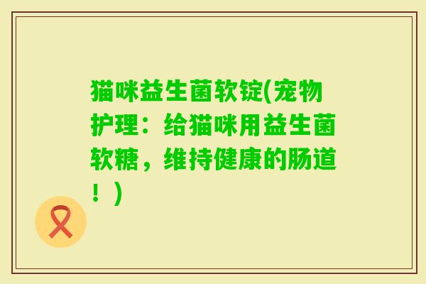猫咪益生菌软锭(宠物护理：给猫咪用益生菌软糖，维持健康的肠道！)