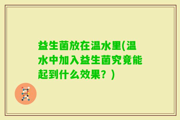 益生菌放在温水里(温水中加入益生菌究竟能起到什么效果？)