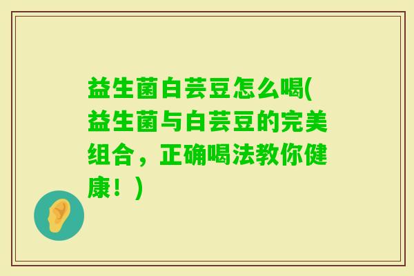 益生菌白芸豆怎么喝(益生菌与白芸豆的完美组合，正确喝法教你健康！)