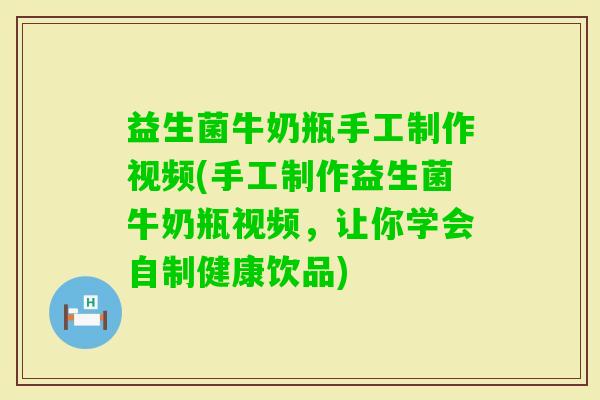 益生菌牛奶瓶手工制作视频(手工制作益生菌牛奶瓶视频，让你学会自制健康饮品)