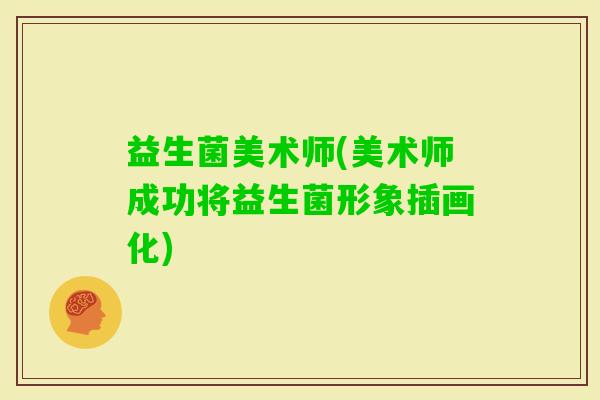 益生菌美术师(美术师成功将益生菌形象插画化)