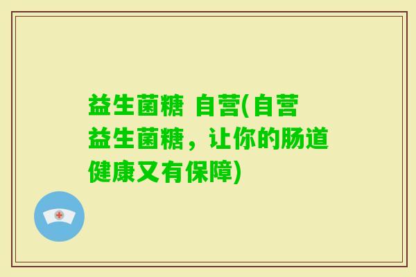 益生菌糖 自营(自营益生菌糖，让你的肠道健康又有保障)