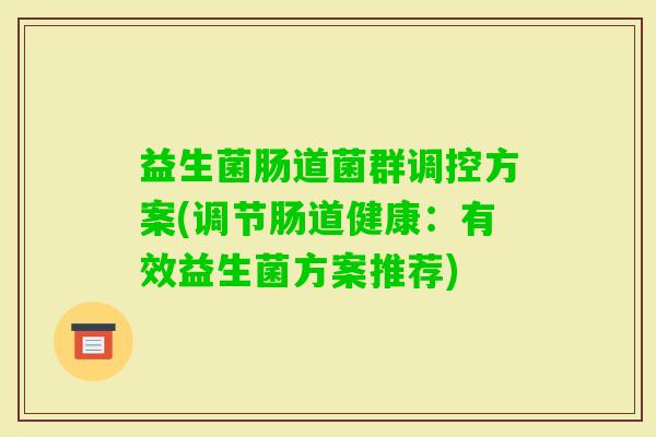 益生菌肠道菌群调控方案(调节肠道健康：有效益生菌方案推荐)