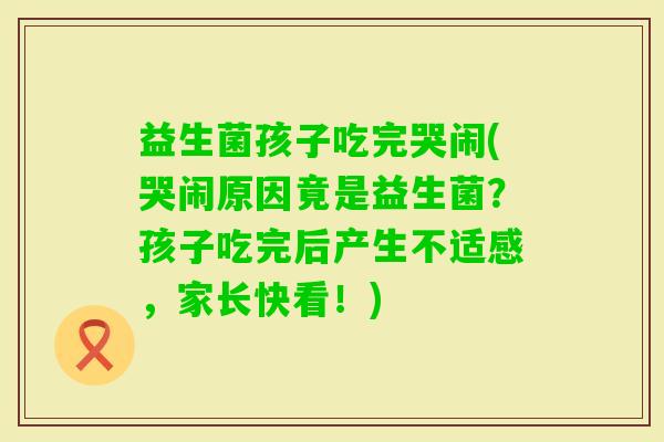 益生菌孩子吃完哭闹(哭闹原因竟是益生菌？孩子吃完后产生不适感，家长快看！)