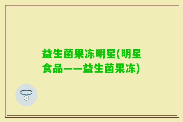 益生菌果冻明星(明星食品——益生菌果冻)