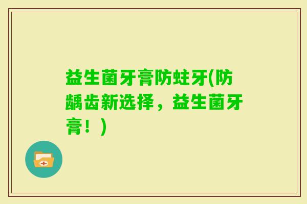 益生菌牙膏防蛀牙(防龋齿新选择，益生菌牙膏！)