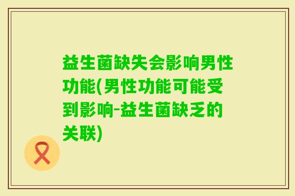 益生菌缺失会影响男性功能(男性功能可能受到影响-益生菌缺乏的关联)