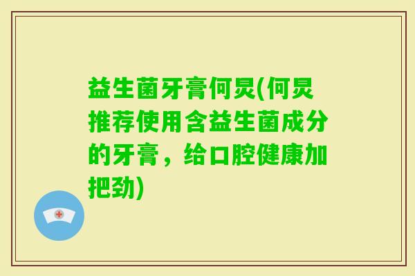 益生菌牙膏何炅(何炅推荐使用含益生菌成分的牙膏，给口腔健康加把劲)