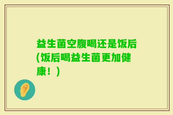 益生菌空腹喝还是饭后(饭后喝益生菌更加健康！)