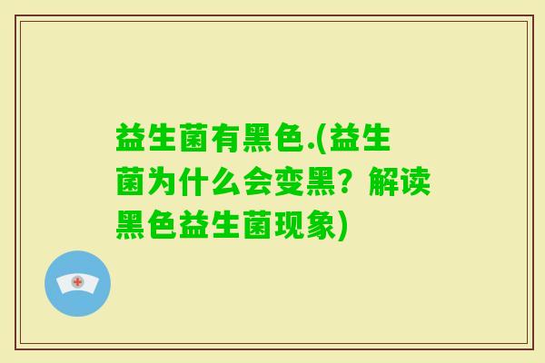 益生菌有黑色.(益生菌为什么会变黑？解读黑色益生菌现象)