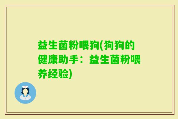 益生菌粉喂狗(狗狗的健康助手：益生菌粉喂养经验)